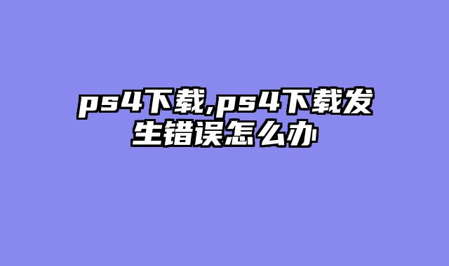 ps4下载,ps4下载发生错误怎么办