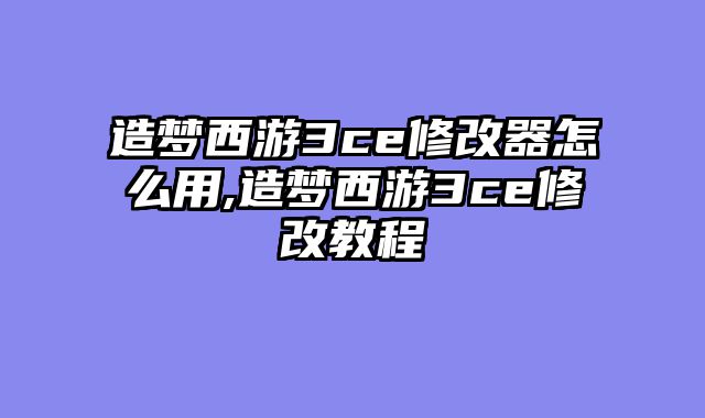 造梦西游3ce修改器怎么用,造梦西游3ce修改教程