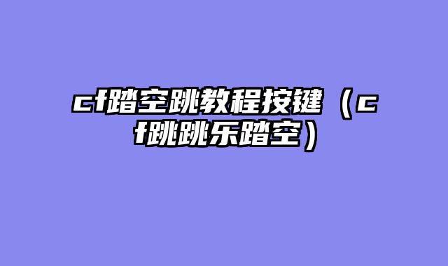 cf踏空跳教程按键（cf跳跳乐踏空）