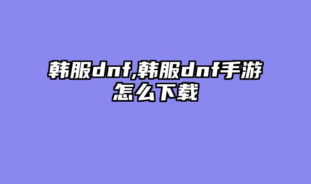 韩服dnf,韩服dnf手游怎么下载