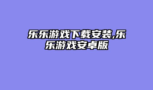 乐乐游戏下载安装,乐乐游戏安卓版