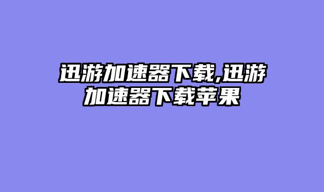 迅游加速器下载,迅游加速器下载苹果