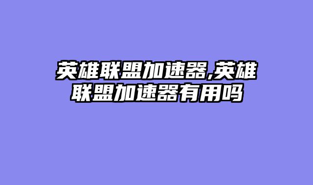 英雄联盟加速器,英雄联盟加速器有用吗