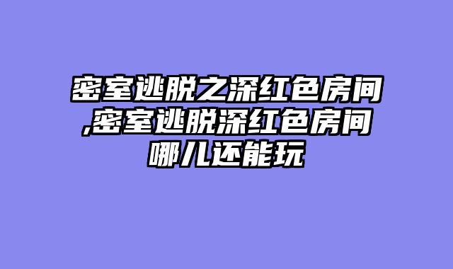 密室逃脱之深红色房间,密室逃脱深红色房间哪儿还能玩