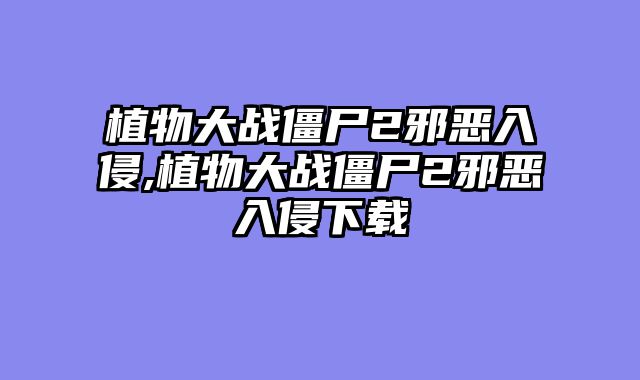 植物大战僵尸2邪恶入侵,植物大战僵尸2邪恶入侵下载