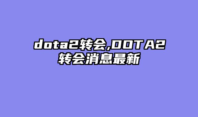 dota2转会,DOTA2转会消息最新