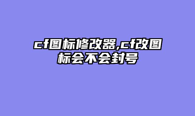 cf图标修改器,cf改图标会不会封号