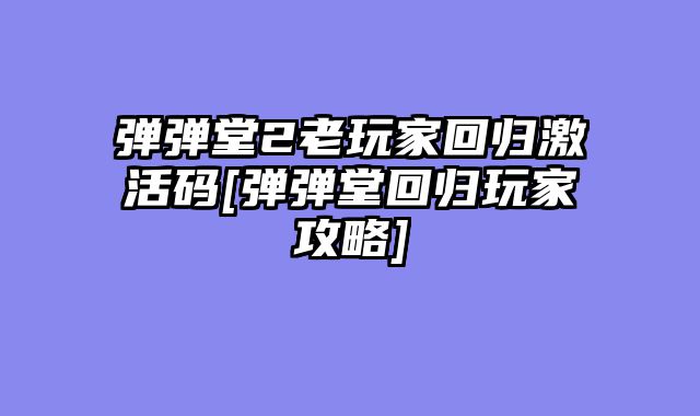 弹弹堂2老玩家回归激活码[弹弹堂回归玩家攻略]