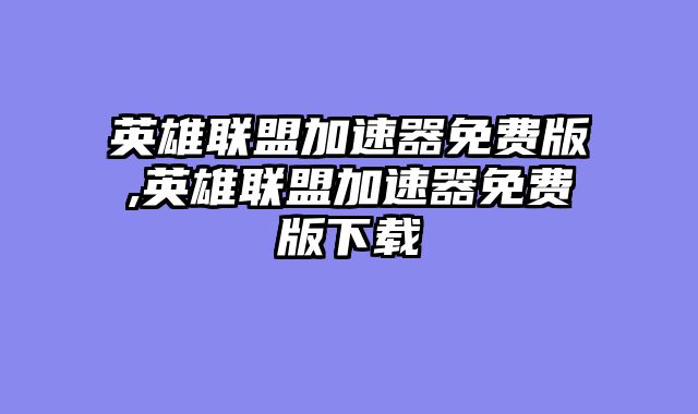 英雄联盟加速器免费版,英雄联盟加速器免费版下载