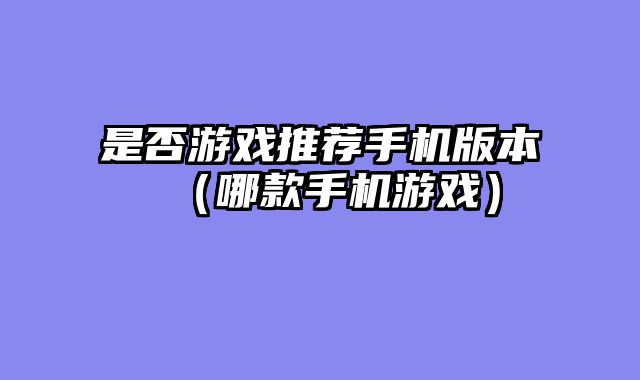 是否游戏推荐手机版本（哪款手机游戏）