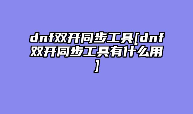 dnf双开同步工具[dnf双开同步工具有什么用]