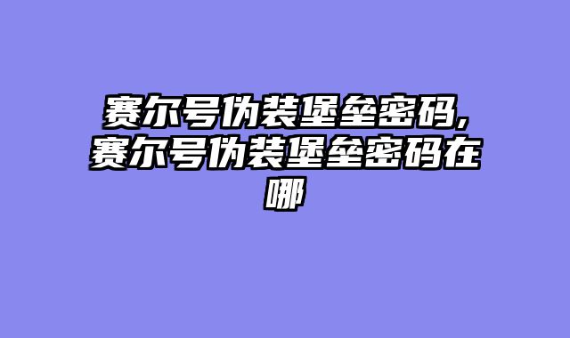 赛尔号伪装堡垒密码,赛尔号伪装堡垒密码在哪