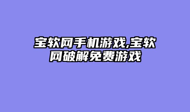 宝软网手机游戏,宝软网破解免费游戏