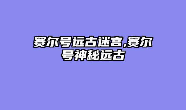 赛尔号远古迷宫,赛尔号神秘远古