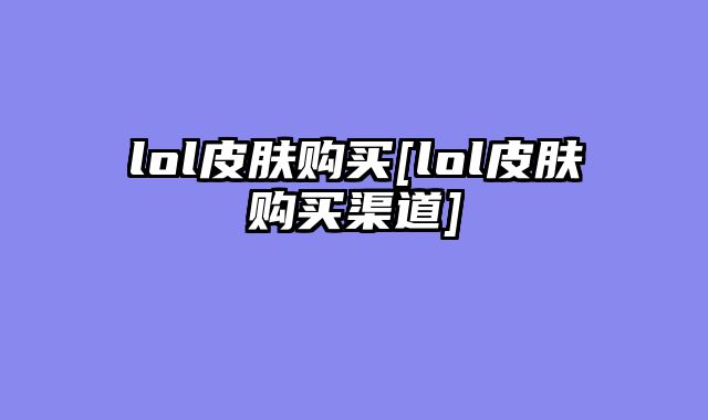 lol皮肤购买[lol皮肤购买渠道]