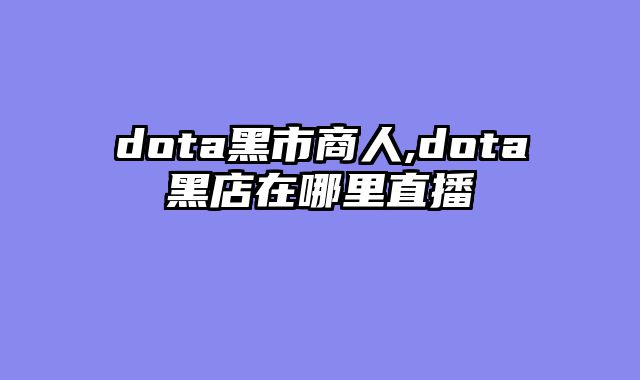 dota黑市商人,dota黑店在哪里直播