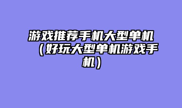 游戏推荐手机大型单机（好玩大型单机游戏手机）