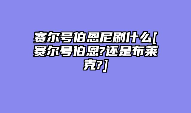 赛尔号伯恩尼刷什么[赛尔号伯恩?还是布莱克?]