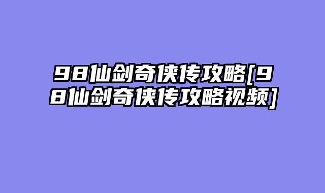 98仙剑奇侠传攻略[98仙剑奇侠传攻略视频]