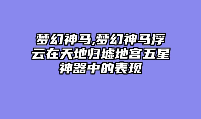 梦幻神马,梦幻神马浮云在天地归墟地宫五星神器中的表现