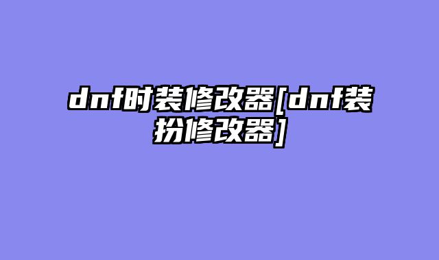 dnf时装修改器[dnf装扮修改器]