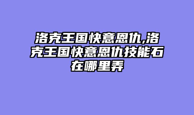 洛克王国快意恩仇,洛克王国快意恩仇技能石在哪里弄