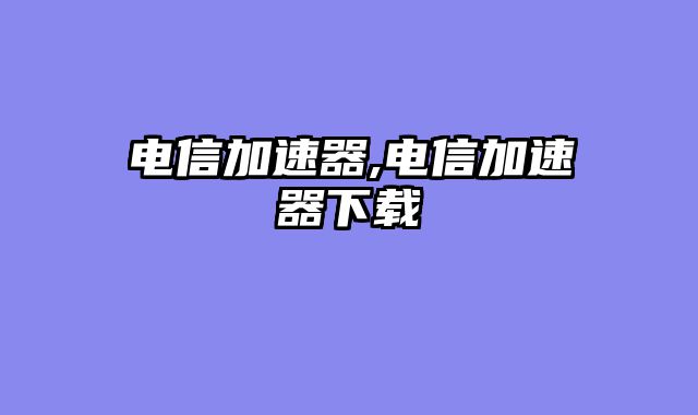 电信加速器,电信加速器下载