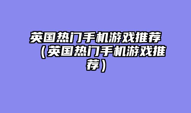 英国热门手机游戏推荐（英国热门手机游戏推荐）