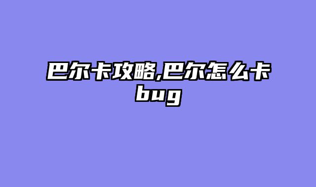 巴尔卡攻略,巴尔怎么卡bug