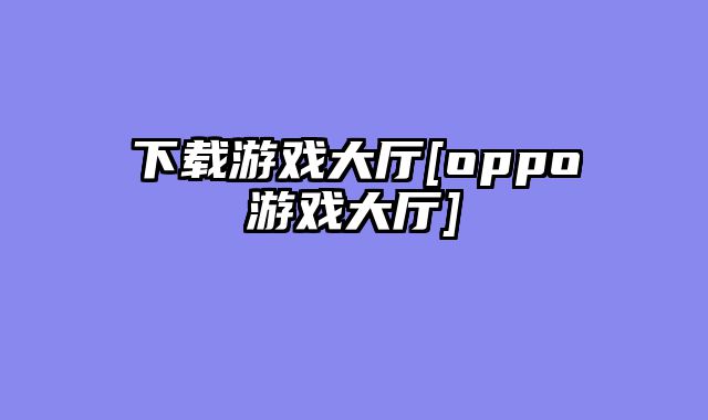 下载游戏大厅[oppo游戏大厅]