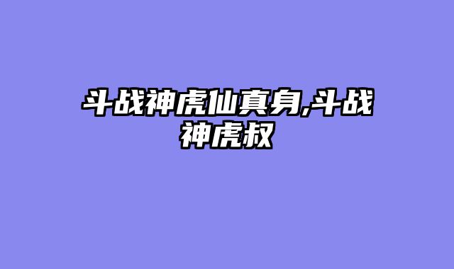 斗战神虎仙真身,斗战神虎叔