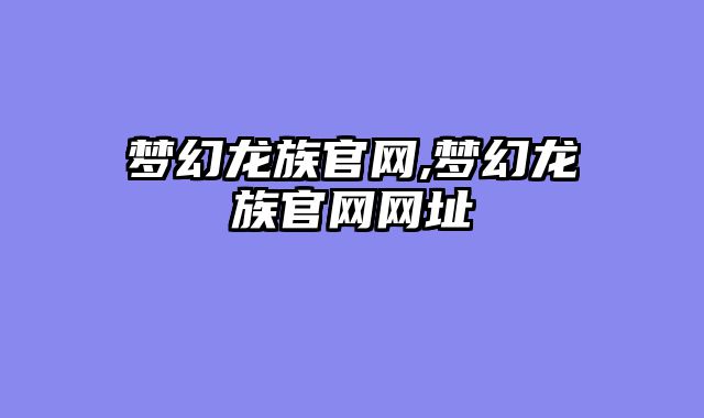 梦幻龙族官网,梦幻龙族官网网址