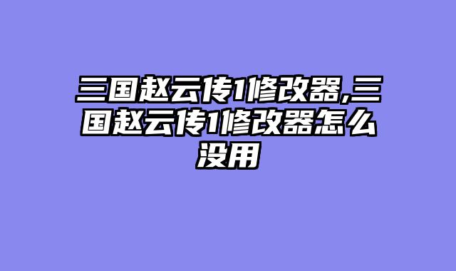 三国赵云传1修改器,三国赵云传1修改器怎么没用