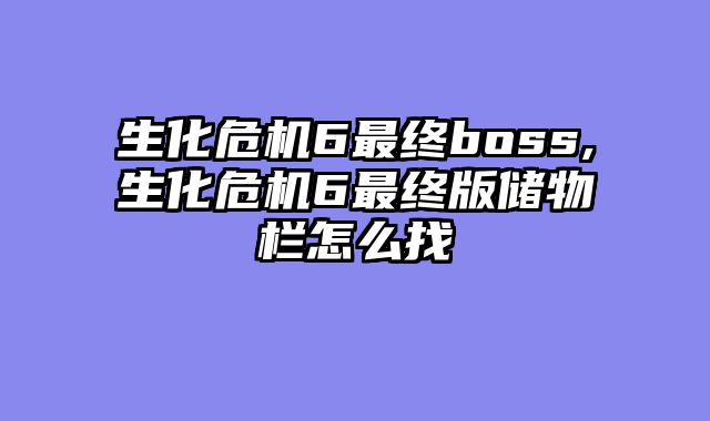 生化危机6最终boss,生化危机6最终版储物栏怎么找