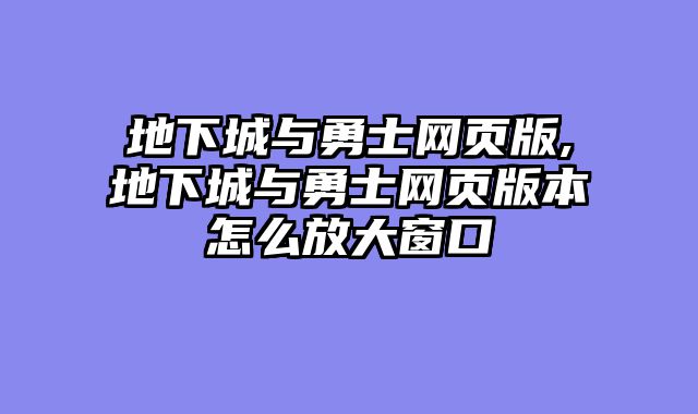 地下城与勇士网页版,地下城与勇士网页版本怎么放大窗口