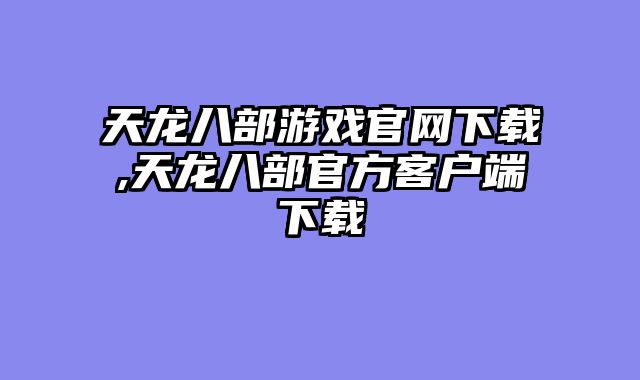 天龙八部游戏官网下载,天龙八部官方客户端下载