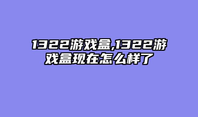 1322游戏盒,1322游戏盒现在怎么样了