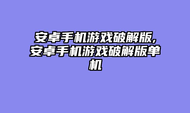 安卓手机游戏破解版,安卓手机游戏破解版单机