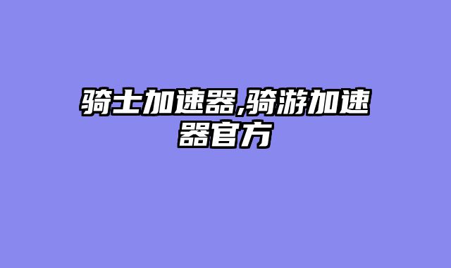 骑士加速器,骑游加速器官方