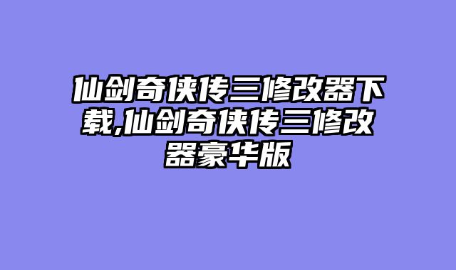 仙剑奇侠传三修改器下载,仙剑奇侠传三修改器豪华版