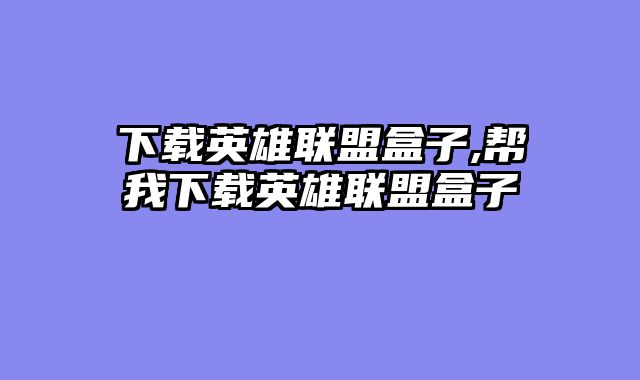 下载英雄联盟盒子,帮我下载英雄联盟盒子