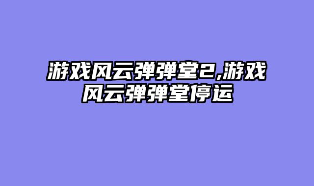 游戏风云弹弹堂2,游戏风云弹弹堂停运