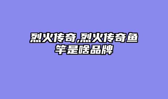 烈火传奇,烈火传奇鱼竿是啥品牌