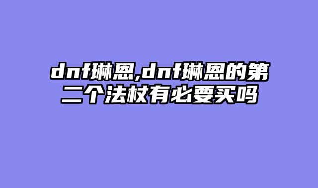 dnf琳恩,dnf琳恩的第二个法杖有必要买吗