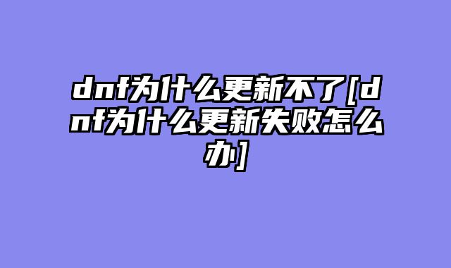 dnf为什么更新不了[dnf为什么更新失败怎么办]