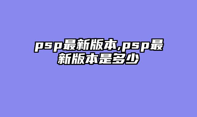 psp最新版本,psp最新版本是多少