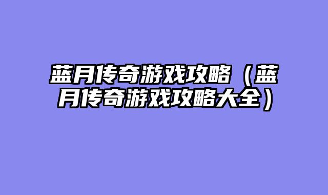 蓝月传奇游戏攻略（蓝月传奇游戏攻略大全）