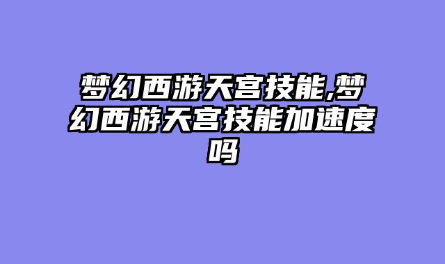 梦幻西游天宫技能,梦幻西游天宫技能加速度吗