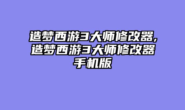 造梦西游3大师修改器,造梦西游3大师修改器手机版