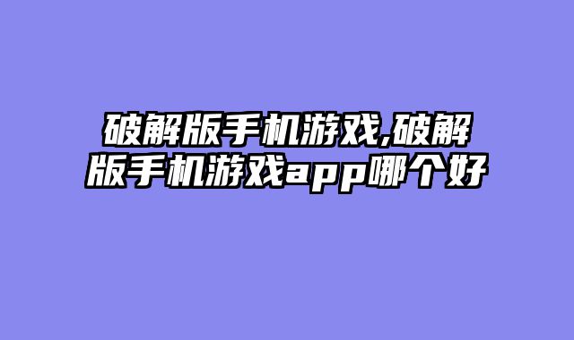 破解版手机游戏,破解版手机游戏app哪个好